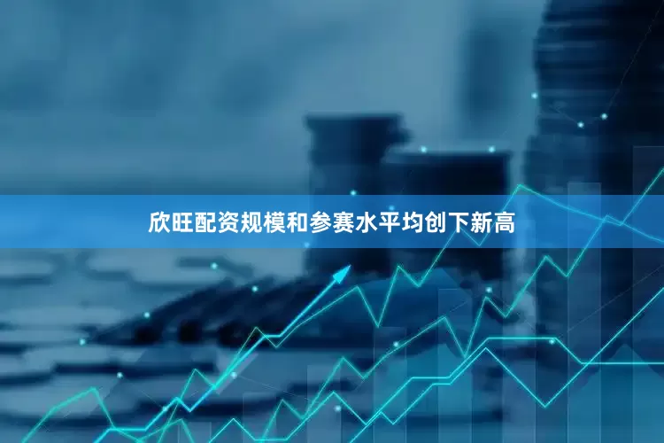 欣旺配资规模和参赛水平均创下新高