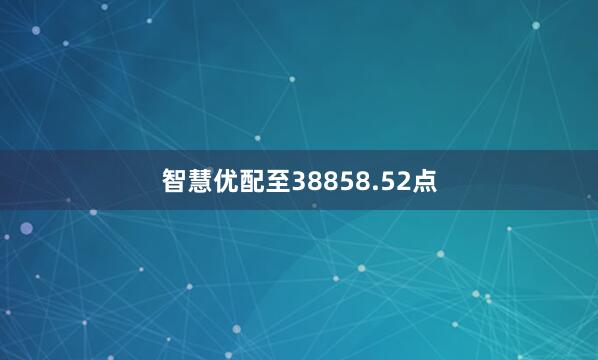 智慧优配至38858.52点