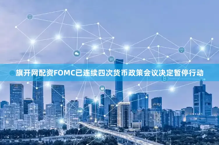 旗开网配资FOMC已连续四次货币政策会议决定暂停行动
