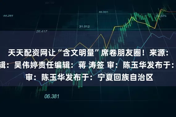 天天配资网让“含文明量”席卷朋友圈！来源：文明一号本期编辑：吴伟婷责任编辑：蒋 涛签 审：陈玉华发布于：宁夏回族自治区