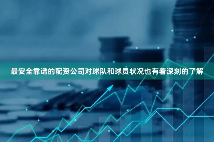 最安全靠谱的配资公司对球队和球员状况也有着深刻的了解
