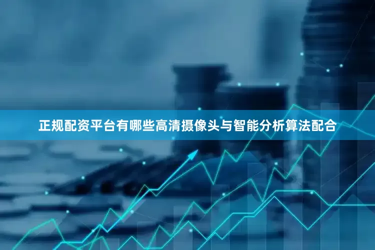 正规配资平台有哪些高清摄像头与智能分析算法配合