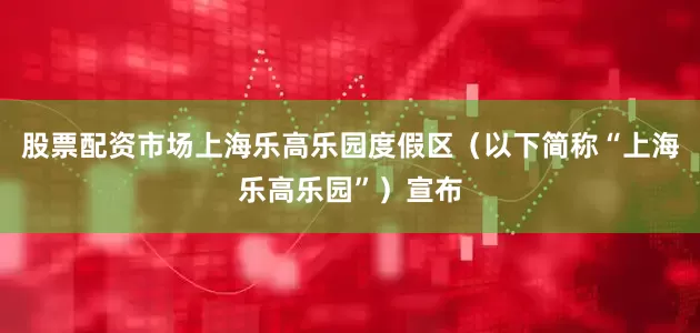 股票配资市场上海乐高乐园度假区（以下简称“上海乐高乐园”）宣布