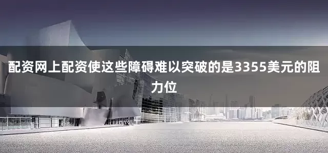 配资网上配资使这些障碍难以突破的是3355美元的阻力位