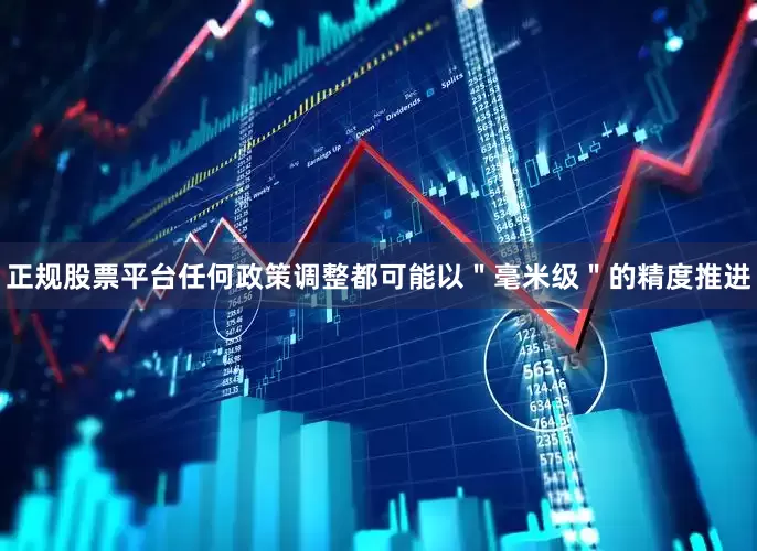 正规股票平台任何政策调整都可能以＂毫米级＂的精度推进