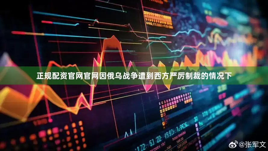 正规配资官网官网因俄乌战争遭到西方严厉制裁的情况下