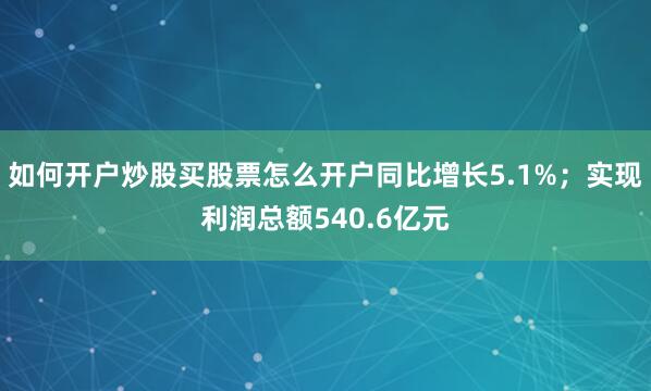 如何开户炒股买股票怎么开户同比增长5.1%；实现利润总额540.6亿元