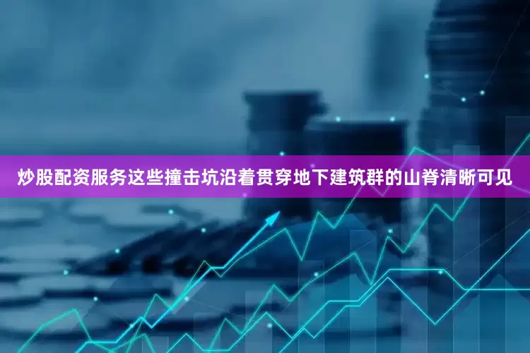 炒股配资服务这些撞击坑沿着贯穿地下建筑群的山脊清晰可见