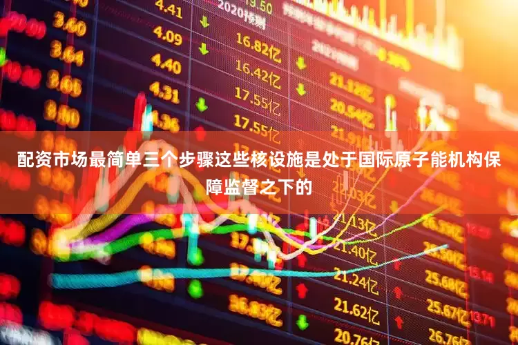 配资市场最简单三个步骤这些核设施是处于国际原子能机构保障监督之下的