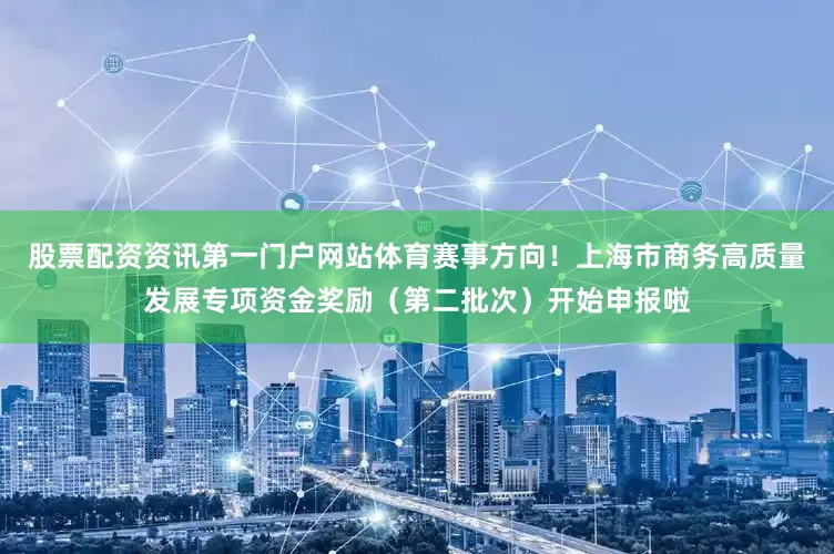 股票配资资讯第一门户网站体育赛事方向！上海市商务高质量发展专项资金奖励（第二批次）开始申报啦