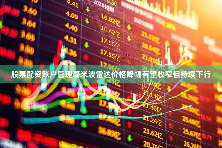 股票配资账户管理毫米波雷达价格降幅有望收窄但持续下行