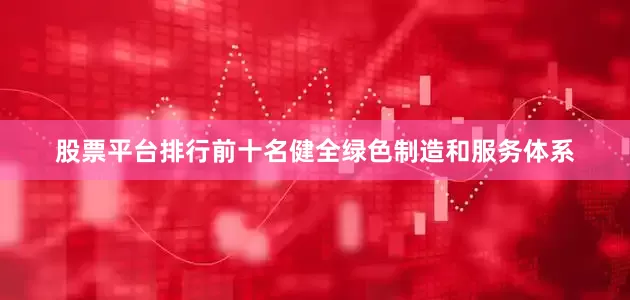 股票平台排行前十名健全绿色制造和服务体系