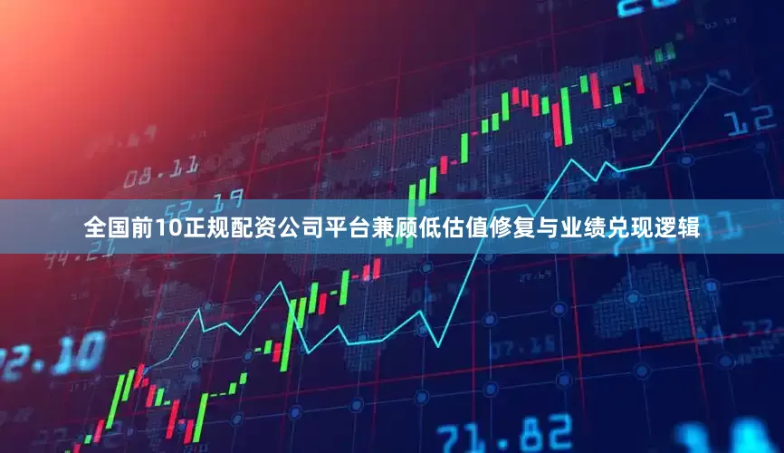 全国前10正规配资公司平台兼顾低估值修复与业绩兑现逻辑