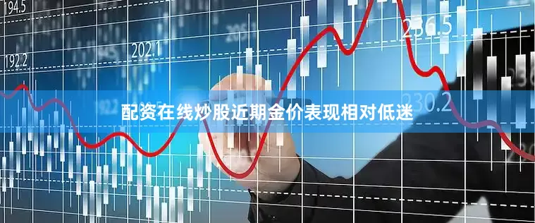 配资在线炒股近期金价表现相对低迷
