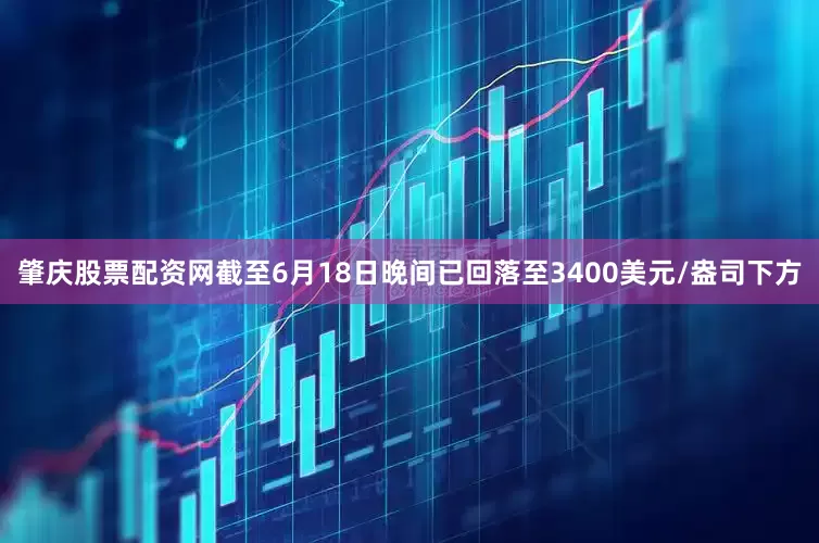 肇庆股票配资网截至6月18日晚间已回落至3400美元/盎司下方