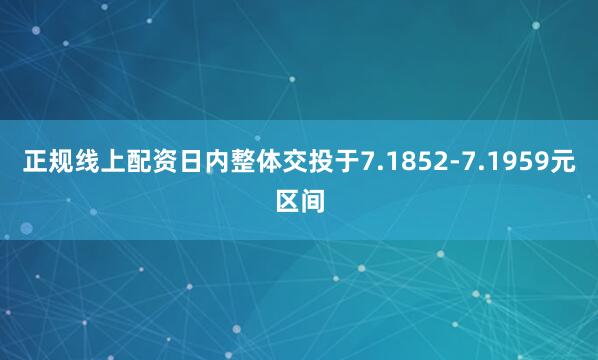 正规线上配资日内整体交投于7.1852-7.1959元区间