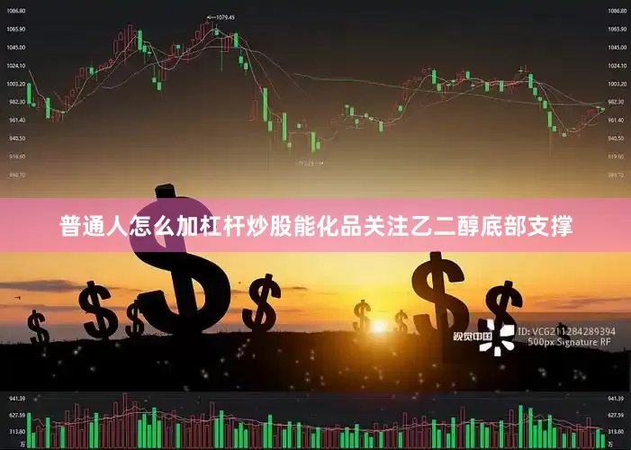 普通人怎么加杠杆炒股能化品关注乙二醇底部支撑