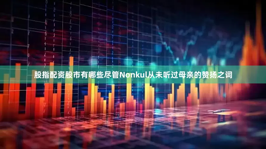 股指配资股市有哪些尽管Nonkul从未听过母亲的赞扬之词