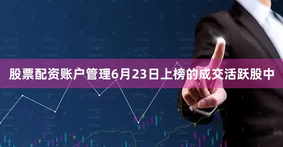 股票配资账户管理6月23日上榜的成交活跃股中