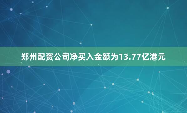 郑州配资公司净买入金额为13.77亿港元