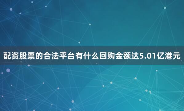 配资股票的合法平台有什么回购金额达5.01亿港元