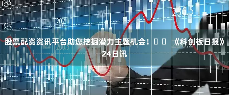 股票配资资讯平台助您挖掘潜力主题机会！		 《科创板日报》24日讯
