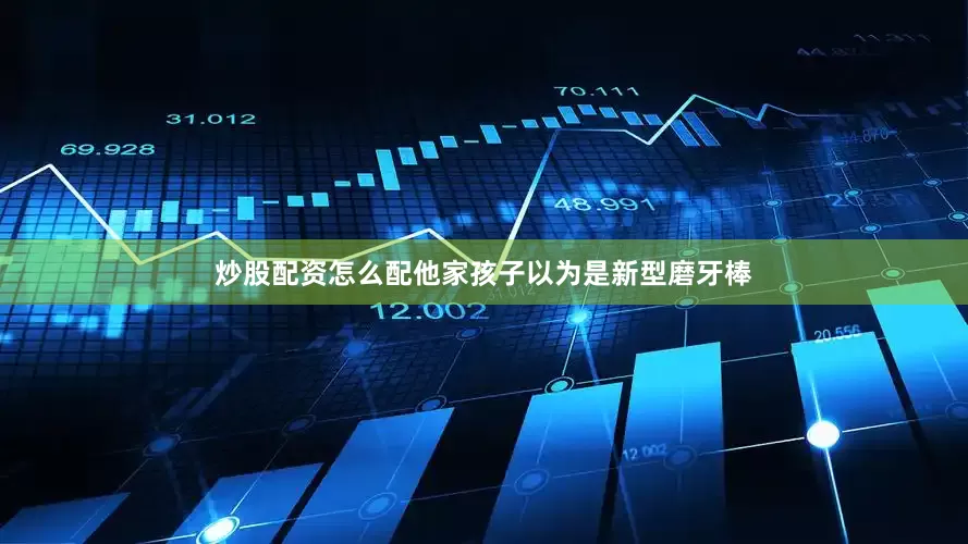 炒股配资怎么配他家孩子以为是新型磨牙棒