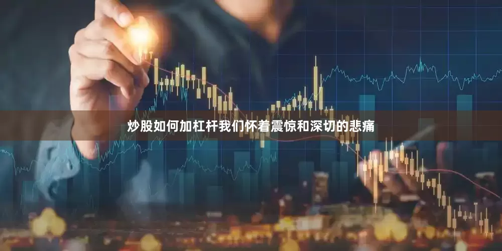 炒股如何加杠杆我们怀着震惊和深切的悲痛