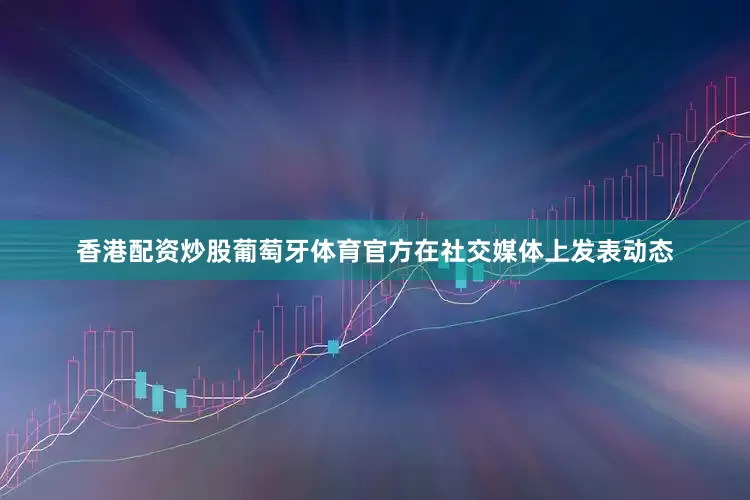 香港配资炒股葡萄牙体育官方在社交媒体上发表动态