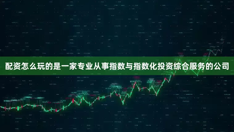 配资怎么玩的是一家专业从事指数与指数化投资综合服务的公司