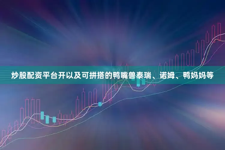 炒股配资平台开以及可拼搭的鸭嘴兽泰瑞、诺姆、鸭妈妈等