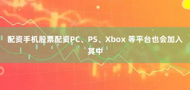 配资手机股票配资PC、PS、Xbox 等平台也会加入其中
