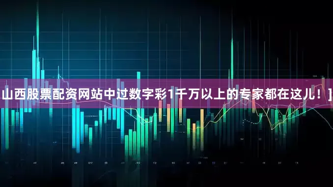 山西股票配资网站中过数字彩1千万以上的专家都在这儿！]