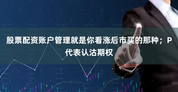 股票配资账户管理就是你看涨后市买的那种；P代表认沽期权