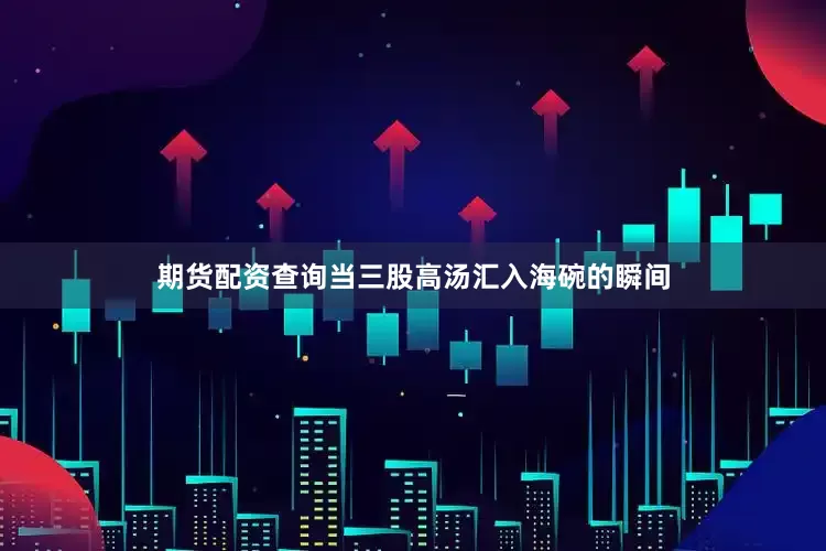 期货配资查询当三股高汤汇入海碗的瞬间