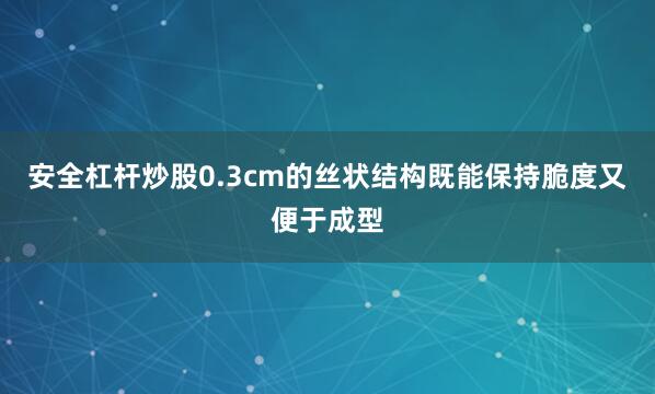 安全杠杆炒股0.3cm的丝状结构既能保持脆度又便于成型