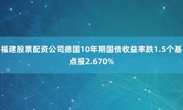 福建股票配资公司德国10年期国债收益率跌1.5个基点报2.670%