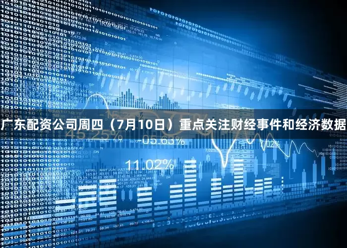 广东配资公司周四（7月10日）重点关注财经事件和经济数据