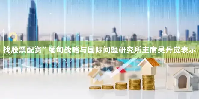 找股票配资”缅甸战略与国际问题研究所主席吴丹觉表示