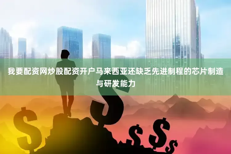 我要配资网炒股配资开户马来西亚还缺乏先进制程的芯片制造与研发能力