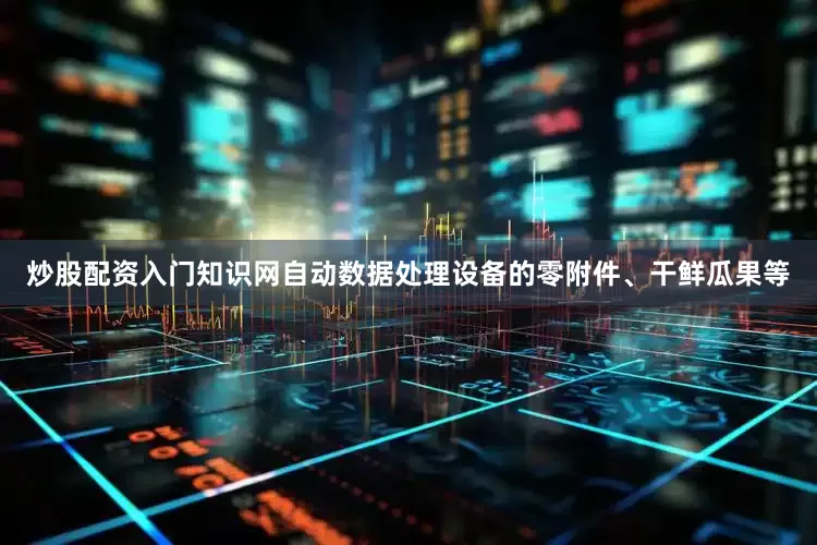 炒股配资入门知识网自动数据处理设备的零附件、干鲜瓜果等
