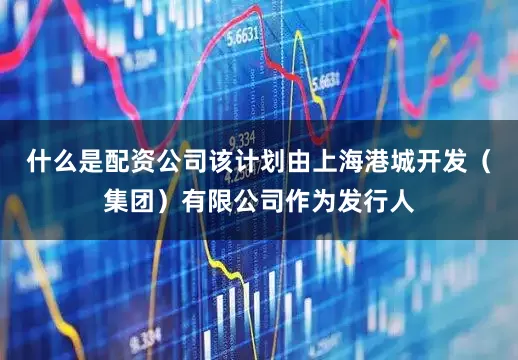 什么是配资公司该计划由上海港城开发（集团）有限公司作为发行人