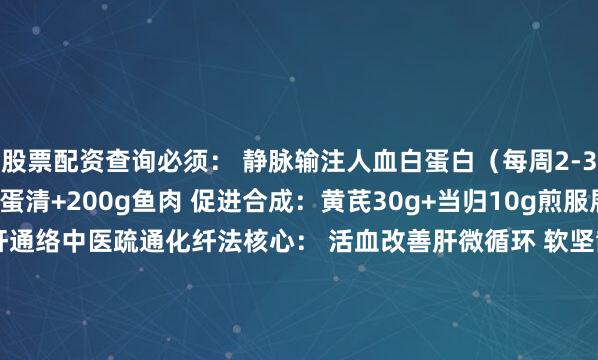 股票配资查询必须： 静脉输注人血白蛋白（每周2-3次） 食补：每日6个蛋清+200g鱼肉 促进合成：黄芪30g+当归10g煎服展开剩余36%3. ＂疏＂肝通络中医疏通化纤法核心： 活血改善肝微循环 软坚散结 专消顽固腹水4. ＂衡＂电解质利尿治疗易导致： 低钾（＜3.5mmol/L）→ 补香蕉、橙汁 低钠（＜135mmol/L）→ 限水利尿 每日记录尿量+每周查血生化5. ＂固＂本防复 白术30g