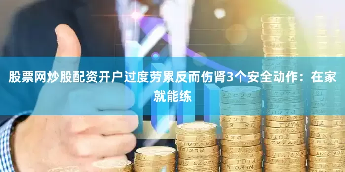 股票网炒股配资开户过度劳累反而伤肾3个安全动作：在家就能练