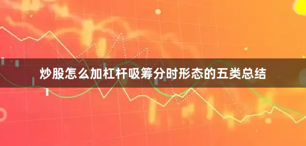 炒股怎么加杠杆吸筹分时形态的五类总结