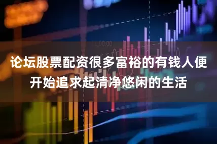 论坛股票配资很多富裕的有钱人便开始追求起清净悠闲的生活