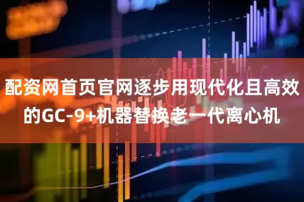 配资网首页官网逐步用现代化且高效的GC-9+机器替换老一代离心机