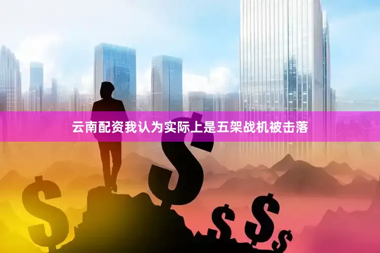 云南配资我认为实际上是五架战机被击落