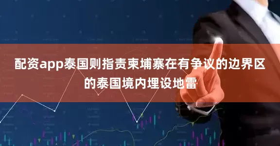 配资app泰国则指责柬埔寨在有争议的边界区的泰国境内埋设地雷