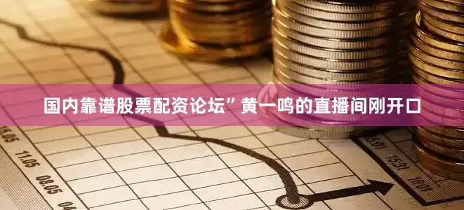 国内靠谱股票配资论坛”黄一鸣的直播间刚开口